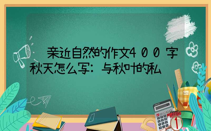 亲近自然的作文400字秋天怎么写:与秋叶的私语